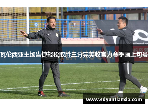 瓦伦西亚主场告捷轻松取胜三分完美收官为赛季画上句号