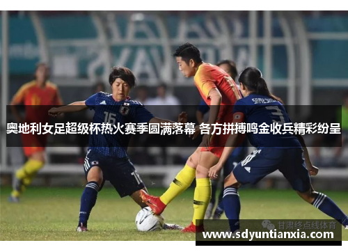 奥地利女足超级杯热火赛季圆满落幕 各方拼搏鸣金收兵精彩纷呈