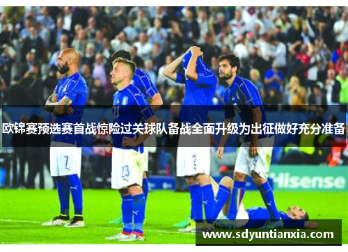 欧锦赛预选赛首战惊险过关球队备战全面升级为出征做好充分准备