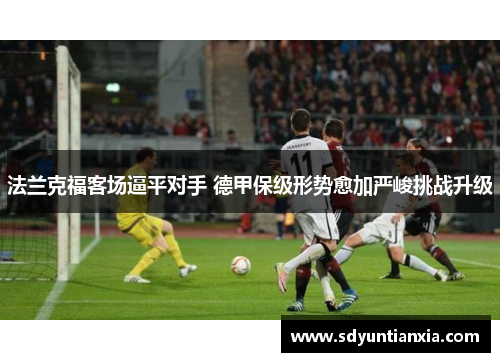 法兰克福客场逼平对手 德甲保级形势愈加严峻挑战升级