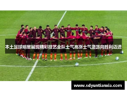 本土足球明星展现精彩技艺全队士气高涨士气激昂向胜利迈进