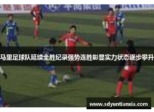 马里足球队延续全胜纪录强势连胜彰显实力状态逐步攀升