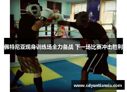 佩特尼亚现身训练场全力备战 下一场比赛冲击胜利