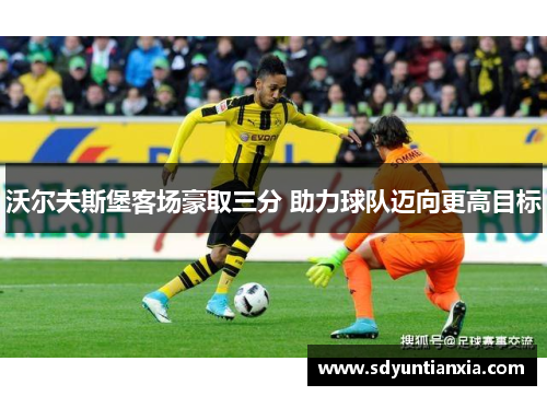 沃尔夫斯堡客场豪取三分 助力球队迈向更高目标