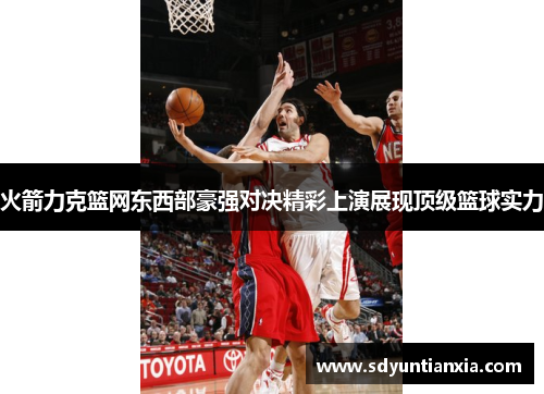 火箭力克篮网东西部豪强对决精彩上演展现顶级篮球实力